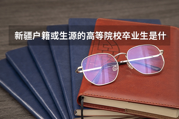 新疆户籍或生源的高等院校卒业生是什么意思？