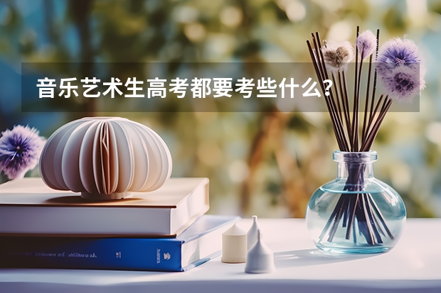 音乐艺术生高考都要考些什么？