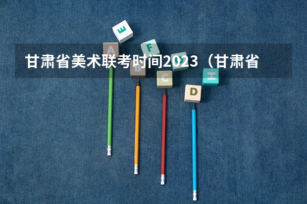 甘肃省美术联考时间2023（甘肃省2023年艺术生录取一分一段表出炉了！）