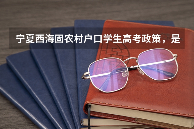 宁夏西海固农村户口学生高考政策，是不是加分？ 宁夏普通高考照顾政策公示