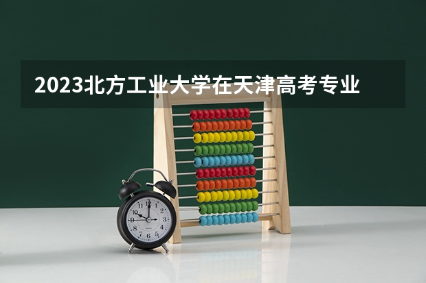2023北方工业大学在天津高考专业招生计划人数