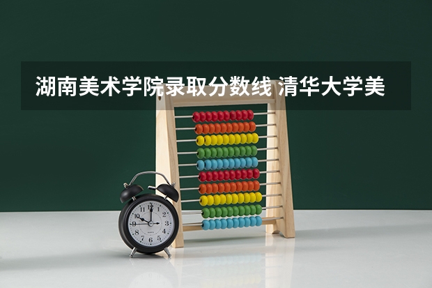 湖南美术学院录取分数线 清华大学美术学院录取分数线2023