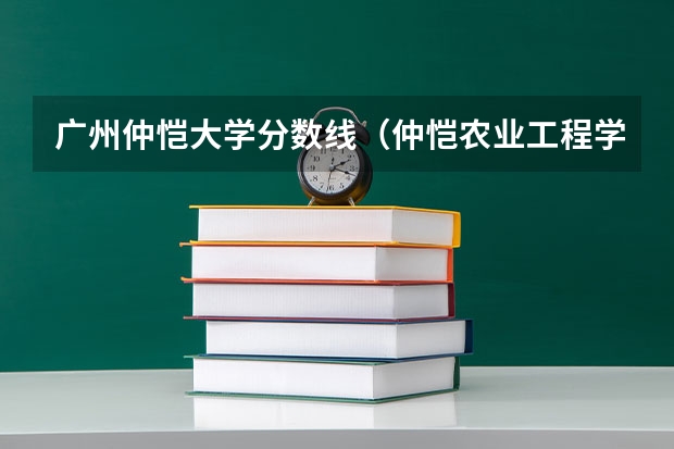 广州仲恺大学分数线（仲恺农业工程学院湖南美术生分数线）