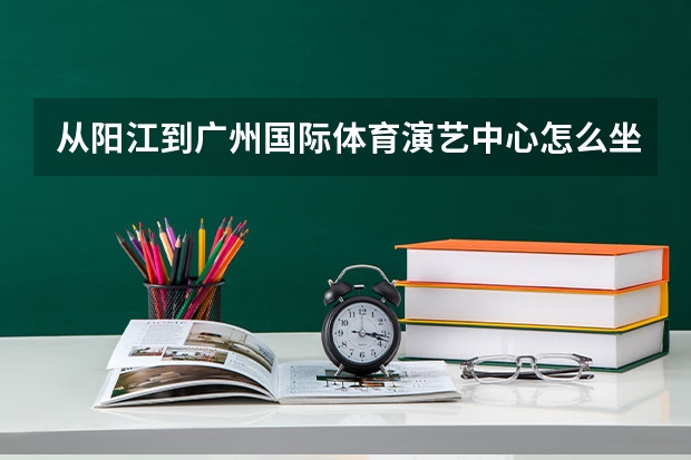 从阳江到广州国际体育演艺中心怎么坐车