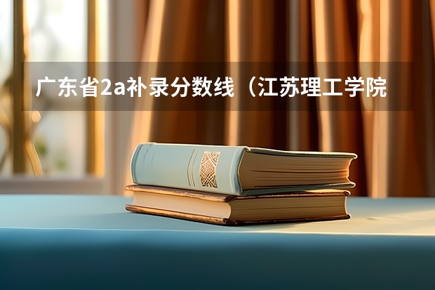 广东省2a补录分数线（江苏理工学院真实情况）