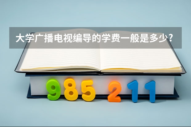 大学广播电视编导的学费一般是多少?