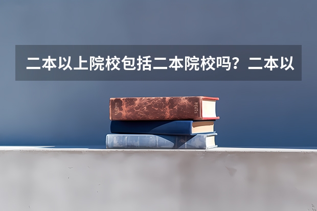 二本以上院校包括二本院校吗?二本以上院校什么意思,陕西咸阳西藏民族大学算二本以上院校吗?