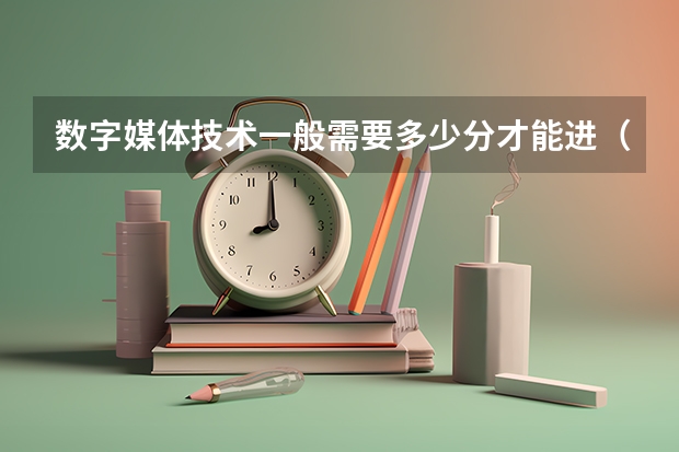 数字媒体技术一般需要多少分才能进（河北考生）