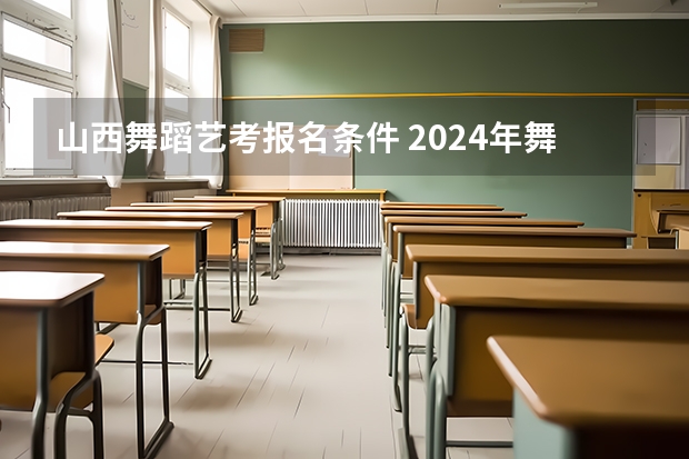 山西舞蹈艺考报名条件 2024年舞蹈艺考新政策
