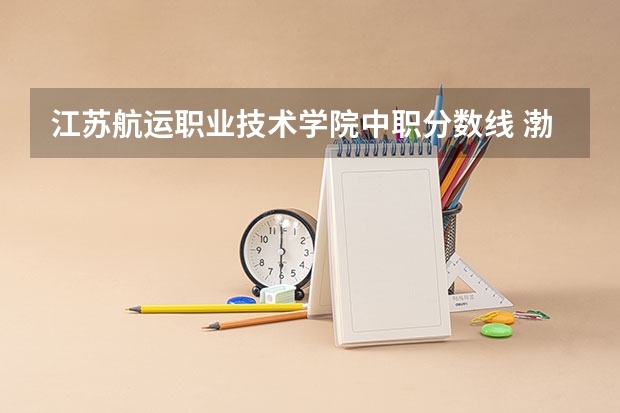 江苏航运职业技术学院中职分数线 渤海大学航运学院分数线