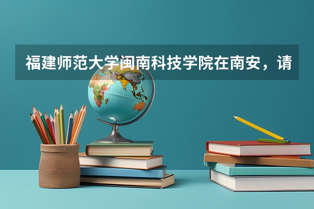 福建师范大学闽南科技学院在南安，请问怎么去？