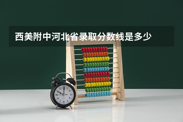 西美附中河北省录取分数线是多少
