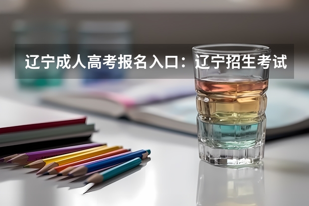 辽宁成人高考报名入口：辽宁招生考试之窗 辽宁省高考报名问题