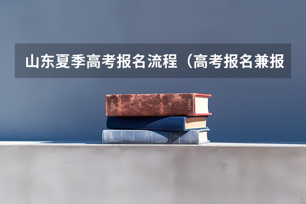 山东夏季高考报名流程（高考报名兼报类型有几个选择）
