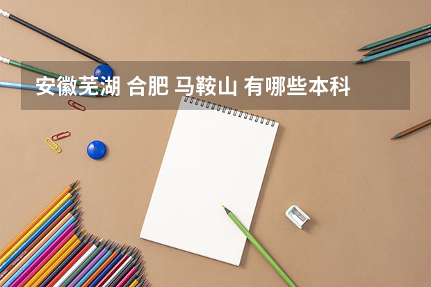 安徽芜湖 合肥 马鞍山 有哪些本科和专科学校