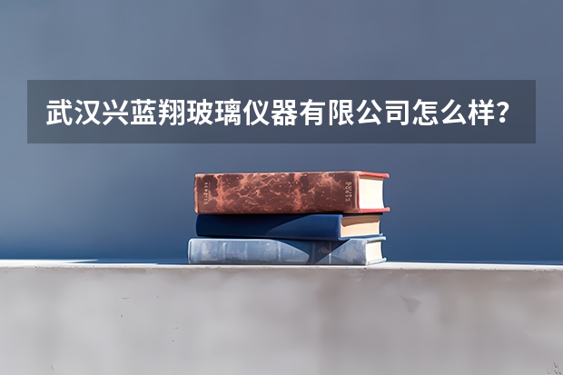 武汉兴蓝翔玻璃仪器有限公司怎么样？