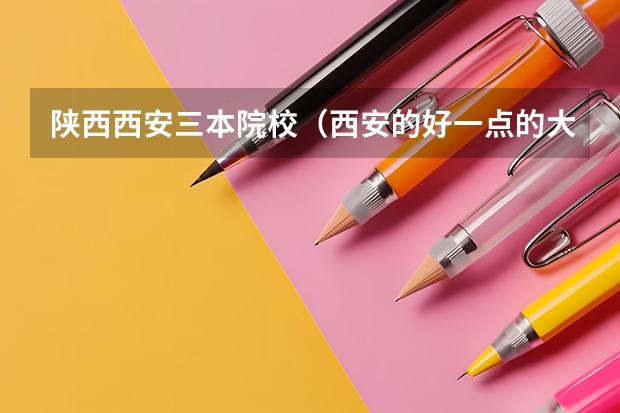 陕西西安三本院校（西安的好一点的大学的专科）