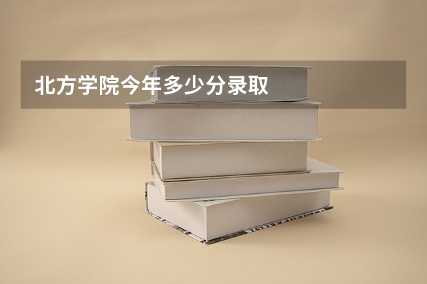 北方学院今年多少分录取