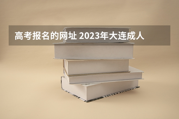 高考报名的网址 2023年大连成人高考报名入口及网址？
