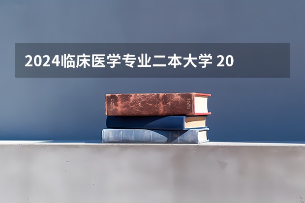 2024临床医学专业二本大学 2024年医学类二本最低分数线