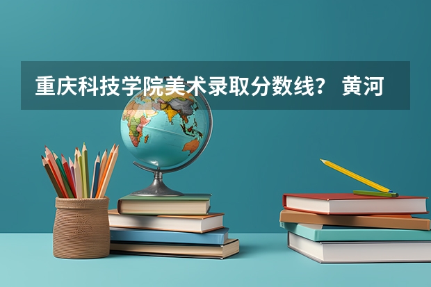 重庆科技学院美术录取分数线？ 黄河科技学院美术生录取分数线