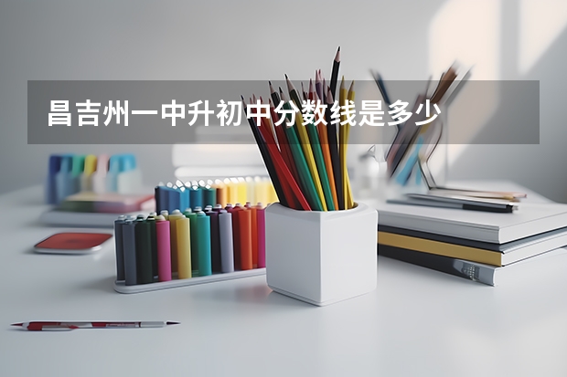 昌吉州一中升初中分数线是多少