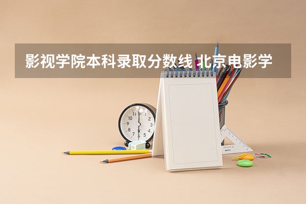 影视学院本科录取分数线 北京电影学院一本的分数线