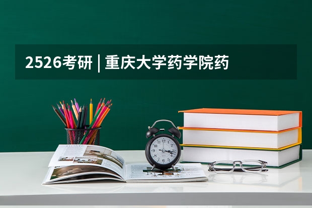 25/26考研 | 重庆大学药学院药学657药学综合参考书目及专业课真题难度解析 重庆大学和重庆医科大学那个学校的药学院比较好一些呀，万分紧急马上要准备了，还有就是全国药学院排名情