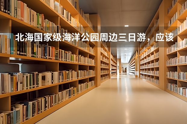 北海国家级海洋公园周边三日游，应该如何设计旅游线路？