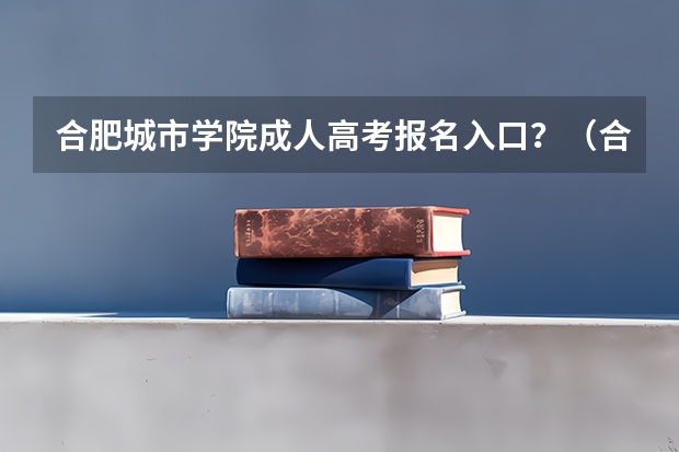 合肥城市学院成人高考报名入口？（合肥高考考场安排）