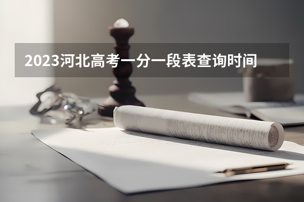 2023河北高考一分一段表查询时间 2023河北省高考准考证打印入口