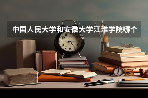 中国人民大学和安徽大学江淮学院哪个好