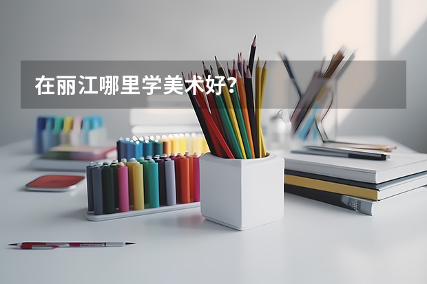 在丽江哪里学美术好？
