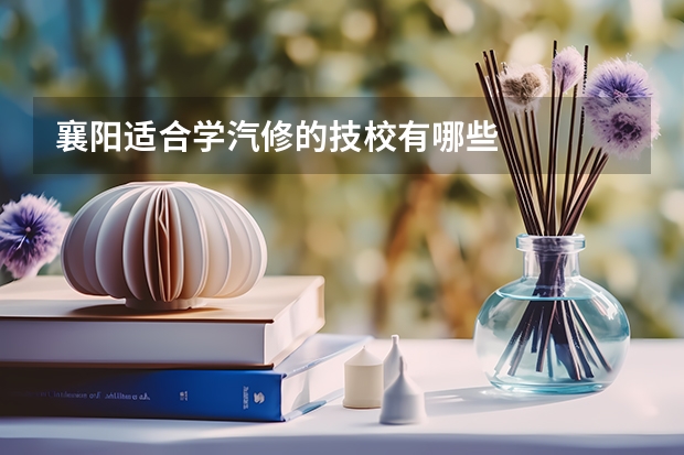 襄阳适合学汽修的技校有哪些