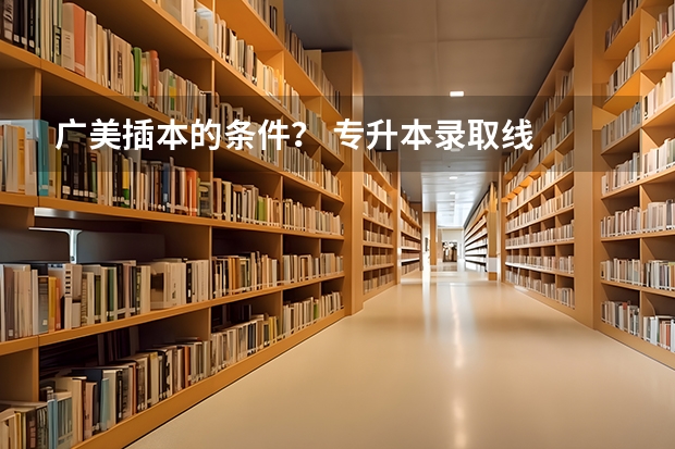 广美插本的条件？ 专升本录取线