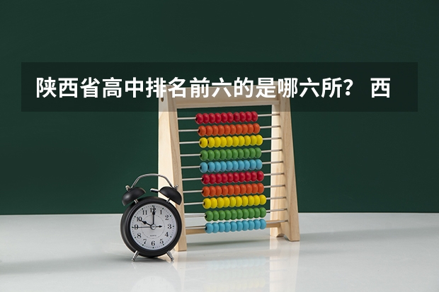 陕西省高中排名前六的是哪六所？ 西安高中院校排行榜