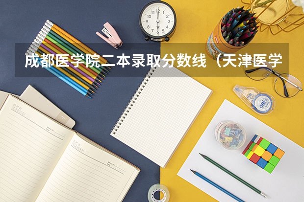 成都医学院二本录取分数线（天津医学院二本录取分数线）