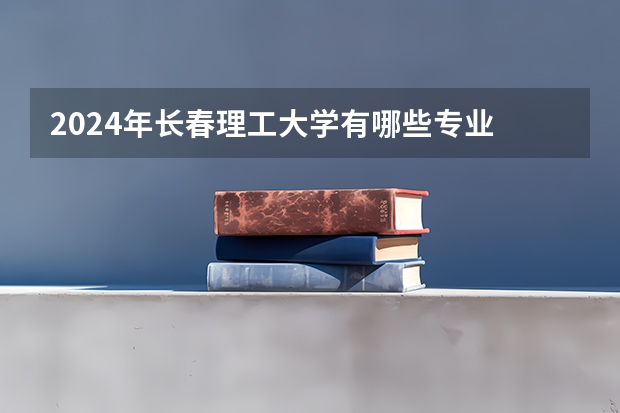2024年长春理工大学有哪些专业