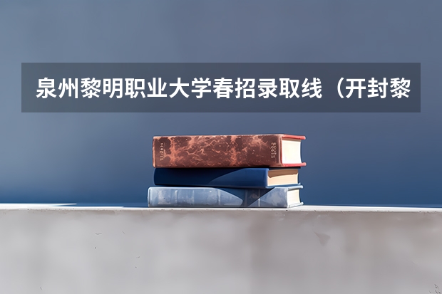 泉州黎明职业大学春招录取线（开封黎明高中录取分数线）