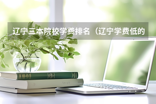 辽宁三本院校学费排名（辽宁学费低的三本大学）