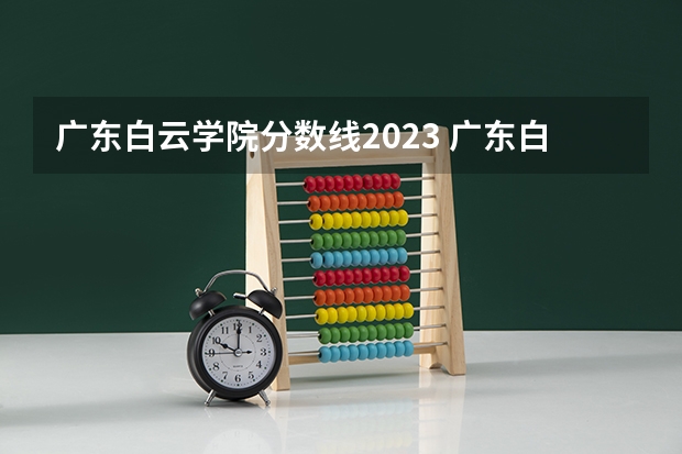 广东白云学院分数线2023 广东白云学院分数线