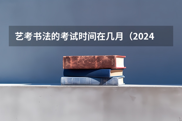 艺考书法的考试时间在几月（2024年山东艺考报名时间）