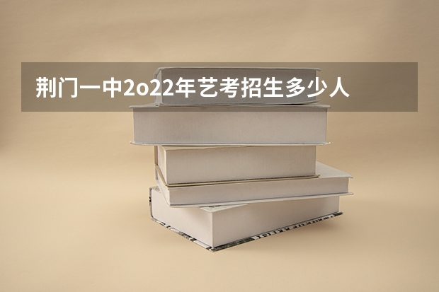 荆门一中2o22年艺考招生多少人