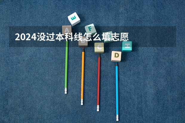 2024没过本科线怎么填志愿