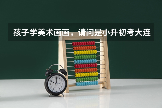 孩子学美术画画，请问是小升初考大连15中美校好，还是初升高考大连15中美校高中班好呢