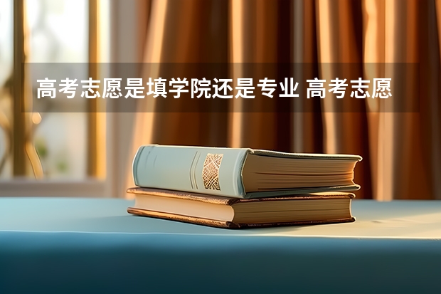 高考志愿是填学院还是专业 高考志愿填报优先专业还是院校?