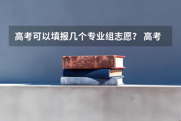 高考可以填报几个专业组志愿？ 高考志愿填几个学校几个专业