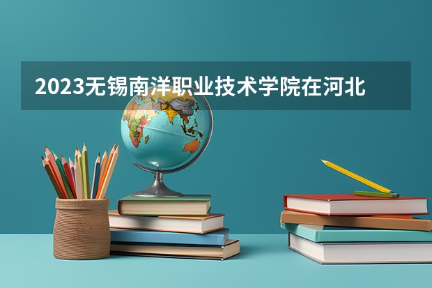 2023无锡南洋职业技术学院在河北高考专业招生计划人数