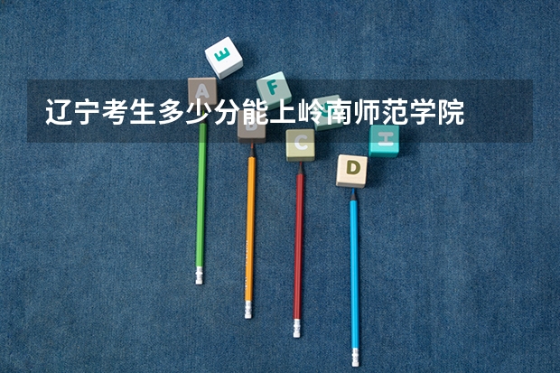 辽宁考生多少分能上岭南师范学院