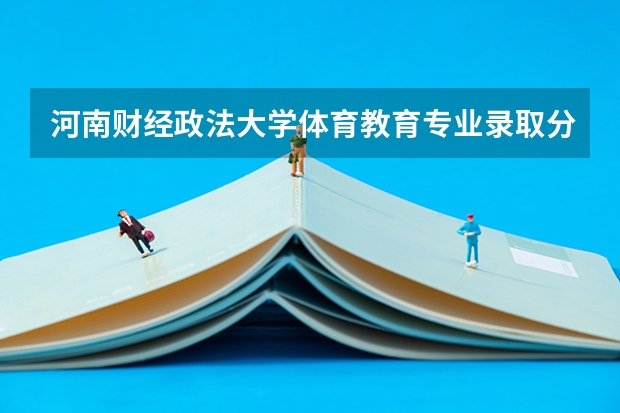 河南财经政法大学体育教育专业录取分数线（郑大体育学院、河南大学，体育单招分数线）